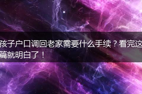 孩子户口调回老家需要什么手续？看完这篇就明白了！
