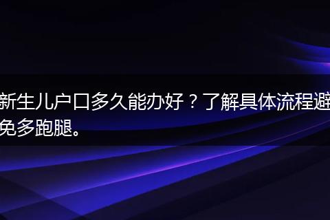 新生儿户口多久能办好？了解具体流程避免多跑腿。