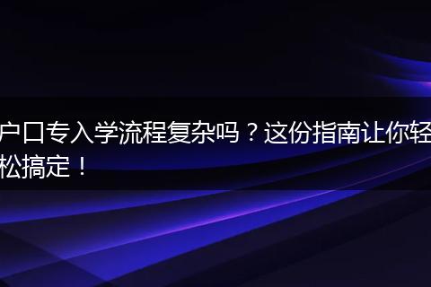 户口专入学流程复杂吗？这份指南让你轻松搞定！