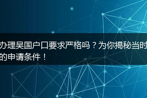 办理吴国户口要求严格吗？为你揭秘当时的申请条件！