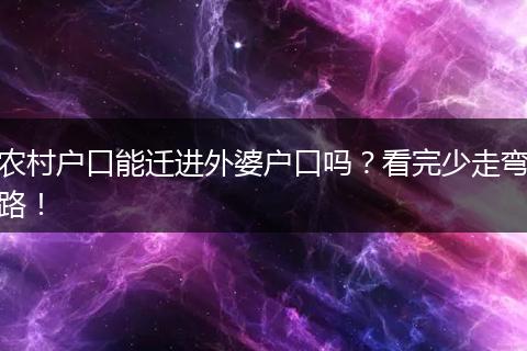 农村户口能迁进外婆户口吗？看完少走弯路！