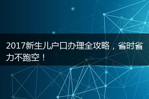 2017新生儿户口办理全攻略，省时省力不跑空！