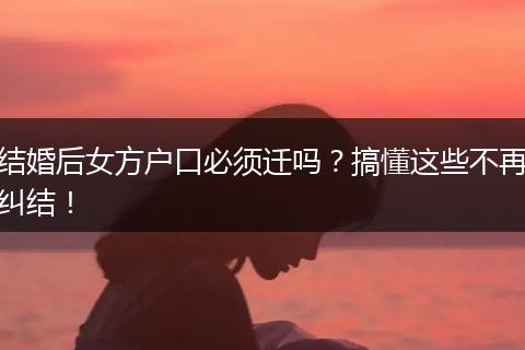 结婚后女方户口必须迁吗？搞懂这些不再纠结！
