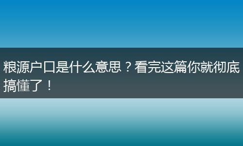 粮源户口是什么意思？看完这篇你就彻底搞懂了！