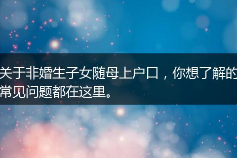 关于非婚生子女随母上户口，你想了解的常见问题都在这里。