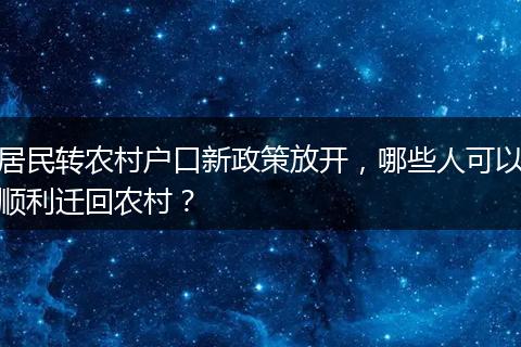 居民转农村户口新政策放开，哪些人可以顺利迁回农村？