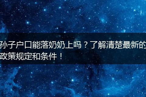 孙子户口能落奶奶上吗？了解清楚最新的政策规定和条件！