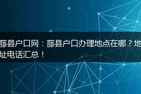 藤县户口网：藤县户口办理地点在哪？地址电话汇总！