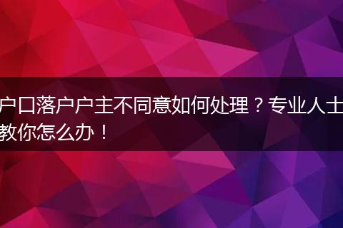 户口落户户主不同意如何处理？专业人士教你怎么办！