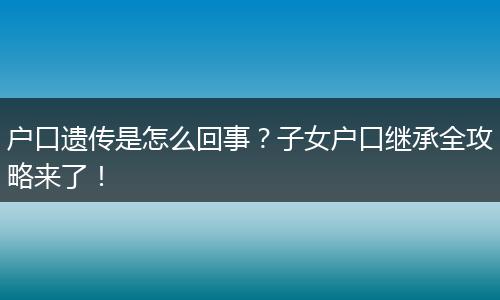 户口遗传是怎么回事？子女户口继承全攻略来了！
