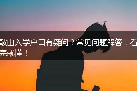 鞍山入学户口有疑问？常见问题解答，看完就懂！