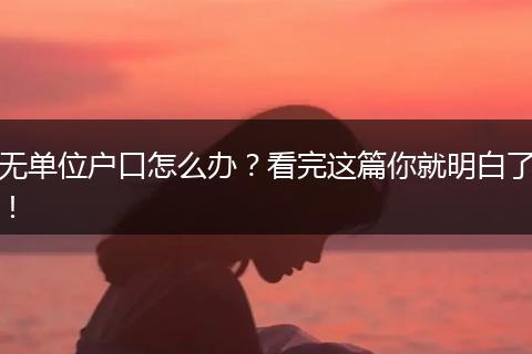 无单位户口怎么办？看完这篇你就明白了！