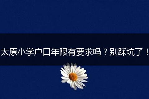 太原小学户口年限有要求吗？别踩坑了！