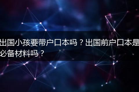 出国小孩要带户口本吗？出国前户口本是必备材料吗？