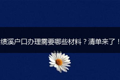 绩溪户口办理需要哪些材料？清单来了！