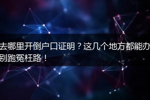去哪里开倒户口证明？这几个地方都能办别跑冤枉路！