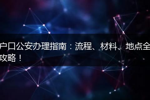 户口公安办理指南：流程、材料、地点全攻略！