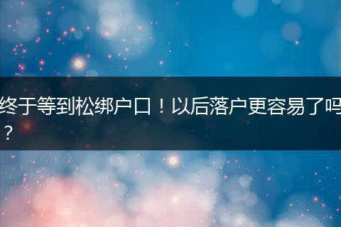 终于等到松绑户口！以后落户更容易了吗？