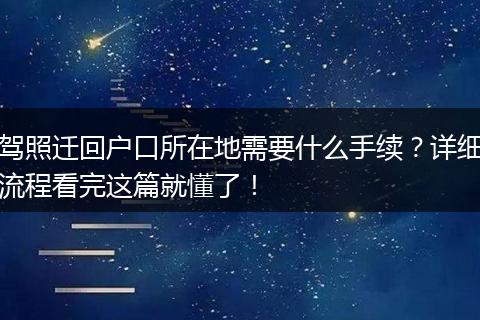 驾照迁回户口所在地需要什么手续？详细流程看完这篇就懂了！