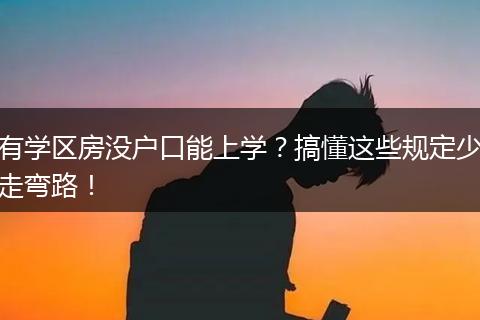 有学区房没户口能上学？搞懂这些规定少走弯路！