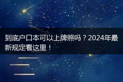 到底户口本可以上牌照吗？2024年最新规定看这里！