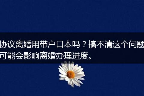 协议离婚用带户口本吗？搞不清这个问题可能会影响离婚办理进度。