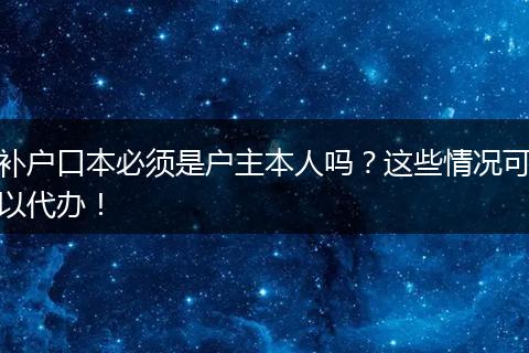 补户口本必须是户主本人吗？这些情况可以代办！