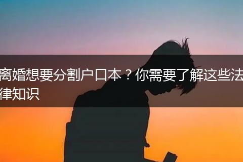 离婚想要分割户口本？你需要了解这些法律知识