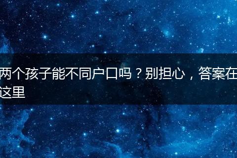 两个孩子能不同户口吗？别担心，答案在这里
