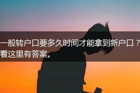 一般转户口要多久时间才能拿到新户口？看这里有答案。