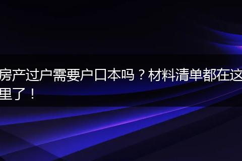 房产过户需要户口本吗？材料清单都在这里了！