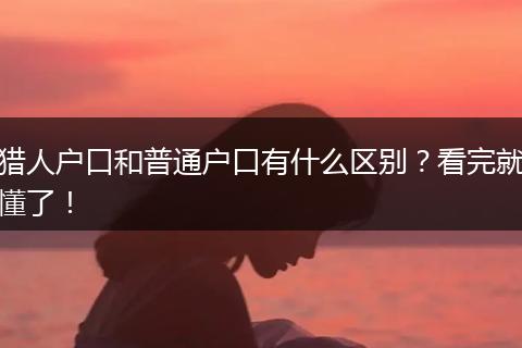 猎人户口和普通户口有什么区别？看完就懂了！