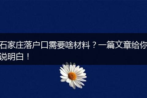 石家庄落户口需要啥材料？一篇文章给你说明白！
