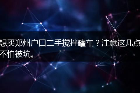 想买郑州户口二手搅拌罐车？注意这几点不怕被坑。