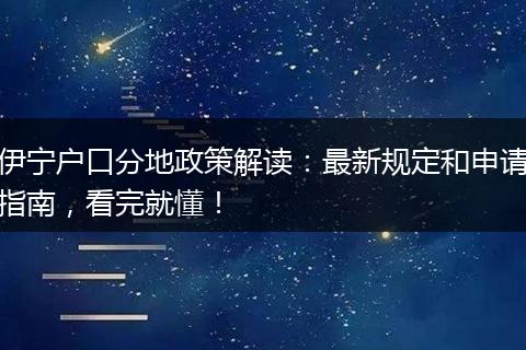 伊宁户口分地政策解读：最新规定和申请指南，看完就懂！