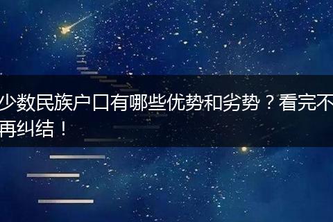少数民族户口有哪些优势和劣势？看完不再纠结！