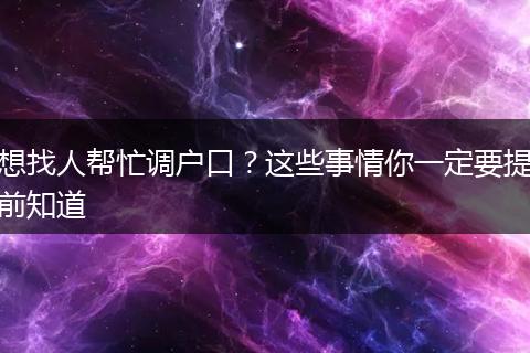 想找人帮忙调户口？这些事情你一定要提前知道