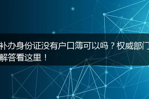 补办身份证没有户口簿可以吗？权威部门解答看这里！