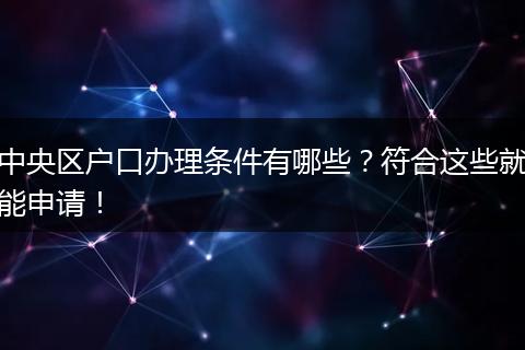 中央区户口办理条件有哪些？符合这些就能申请！