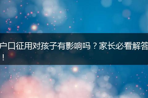 户口征用对孩子有影响吗？家长必看解答！