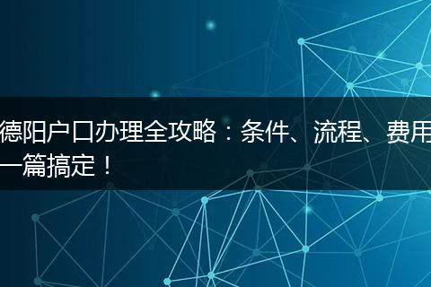 德阳户口办理全攻略：条件、流程、费用一篇搞定！