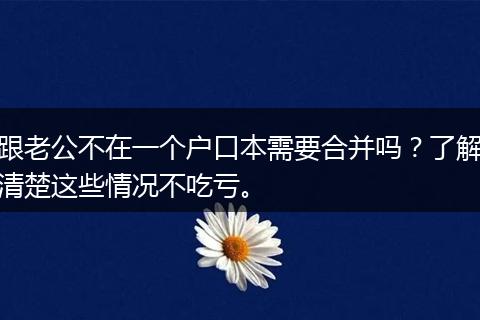 跟老公不在一个户口本需要合并吗？了解清楚这些情况不吃亏。