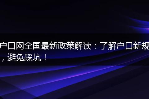 户口网全国最新政策解读：了解户口新规，避免踩坑！