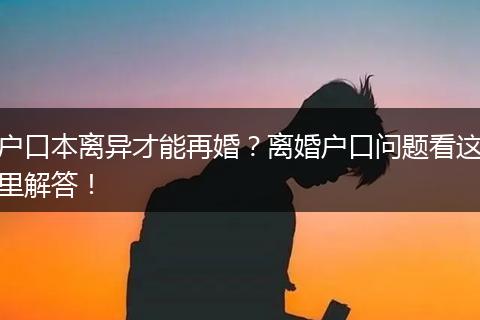 户口本离异才能再婚？离婚户口问题看这里解答！