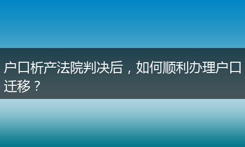 户口析产法院判决后，如何顺利办理户口迁移？