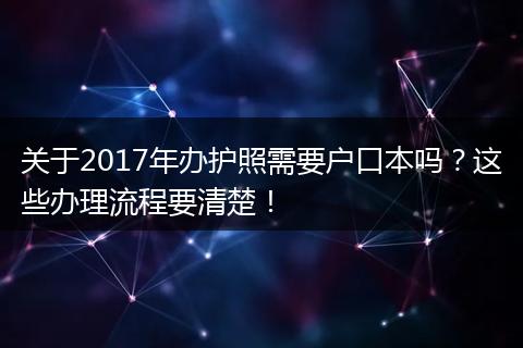 关于2017年办护照需要户口本吗？这些办理流程要清楚！