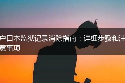 户口本监狱记录消除指南：详细步骤和注意事项