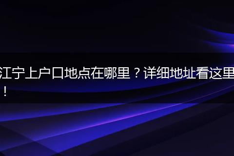 江宁上户口地点在哪里？详细地址看这里！