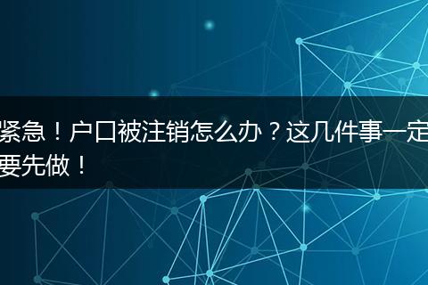 紧急!户口被注销怎么办?这几件事一定要先做!
