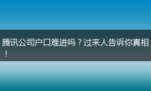 腾讯公司户口难进吗？过来人告诉你真相！